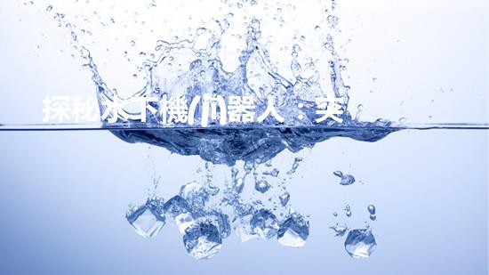 探秘水下機(jī)器人：突破關(guān)鍵技術(shù)，揭開海底奧秘！